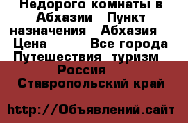 Недорого комнаты в Абхазии › Пункт назначения ­ Абхазия  › Цена ­ 300 - Все города Путешествия, туризм » Россия   . Ставропольский край